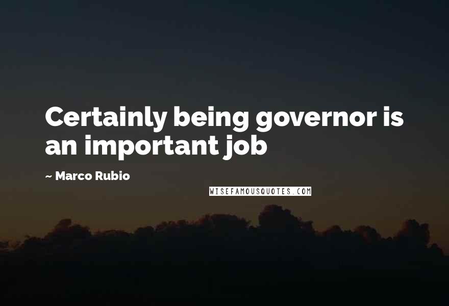 Marco Rubio Quotes: Certainly being governor is an important job