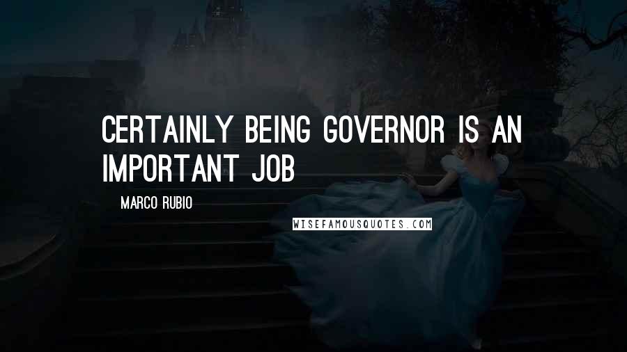 Marco Rubio Quotes: Certainly being governor is an important job