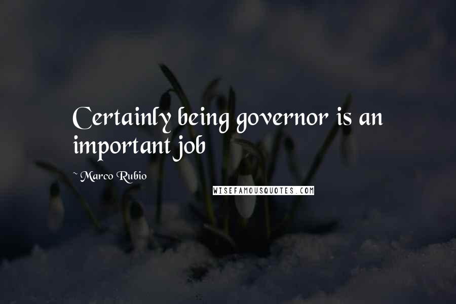 Marco Rubio Quotes: Certainly being governor is an important job