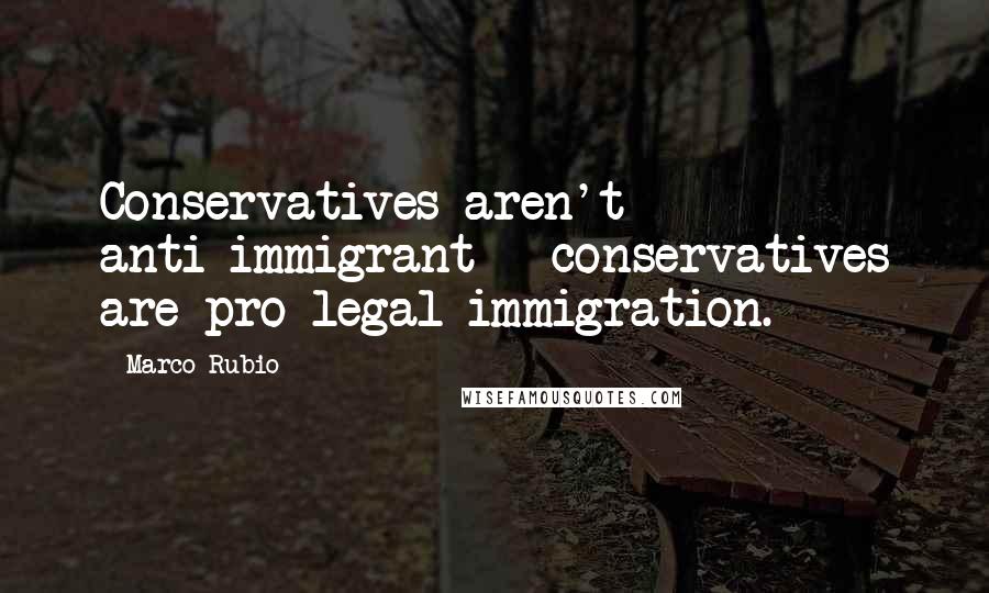 Marco Rubio Quotes: Conservatives aren't anti-immigrant - conservatives are pro-legal immigration.