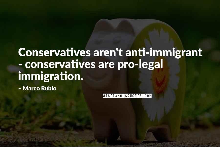Marco Rubio Quotes: Conservatives aren't anti-immigrant - conservatives are pro-legal immigration.