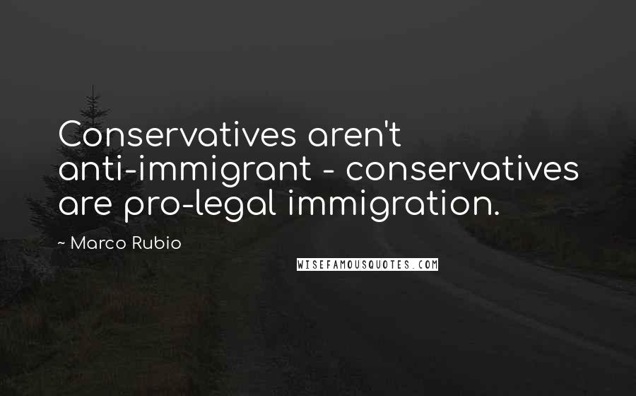 Marco Rubio Quotes: Conservatives aren't anti-immigrant - conservatives are pro-legal immigration.