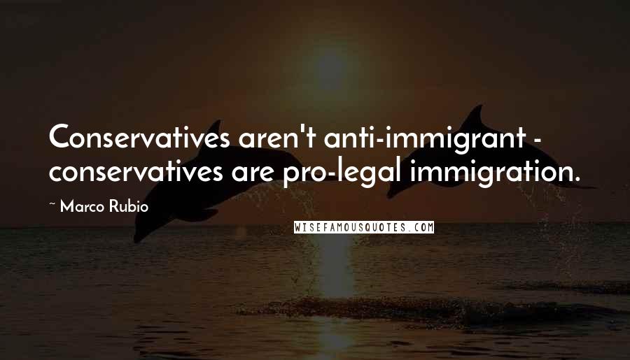 Marco Rubio Quotes: Conservatives aren't anti-immigrant - conservatives are pro-legal immigration.