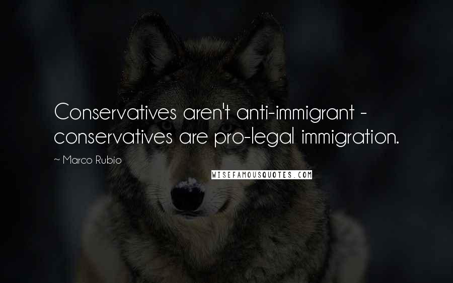 Marco Rubio Quotes: Conservatives aren't anti-immigrant - conservatives are pro-legal immigration.