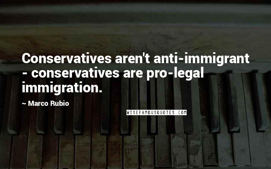 Marco Rubio Quotes: Conservatives aren't anti-immigrant - conservatives are pro-legal immigration.