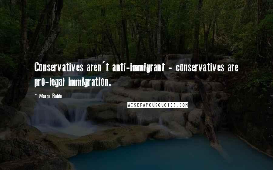 Marco Rubio Quotes: Conservatives aren't anti-immigrant - conservatives are pro-legal immigration.