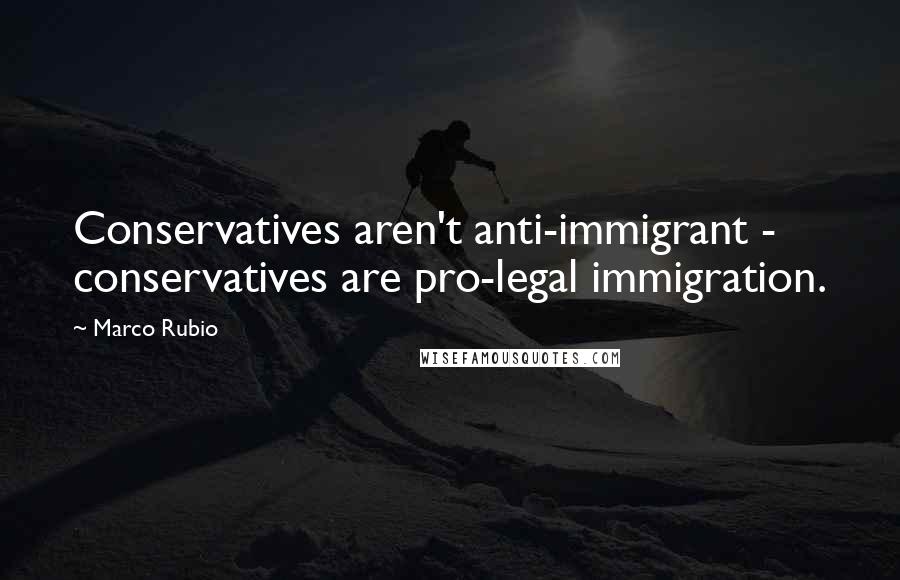 Marco Rubio Quotes: Conservatives aren't anti-immigrant - conservatives are pro-legal immigration.