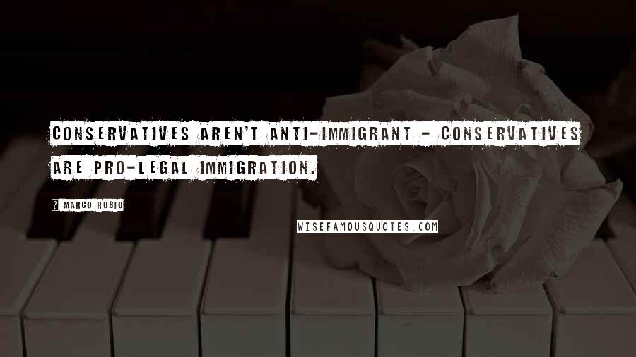 Marco Rubio Quotes: Conservatives aren't anti-immigrant - conservatives are pro-legal immigration.