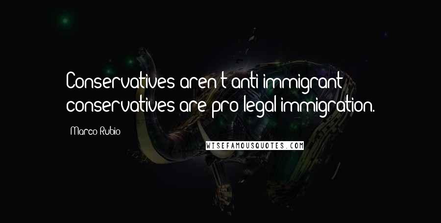 Marco Rubio Quotes: Conservatives aren't anti-immigrant - conservatives are pro-legal immigration.