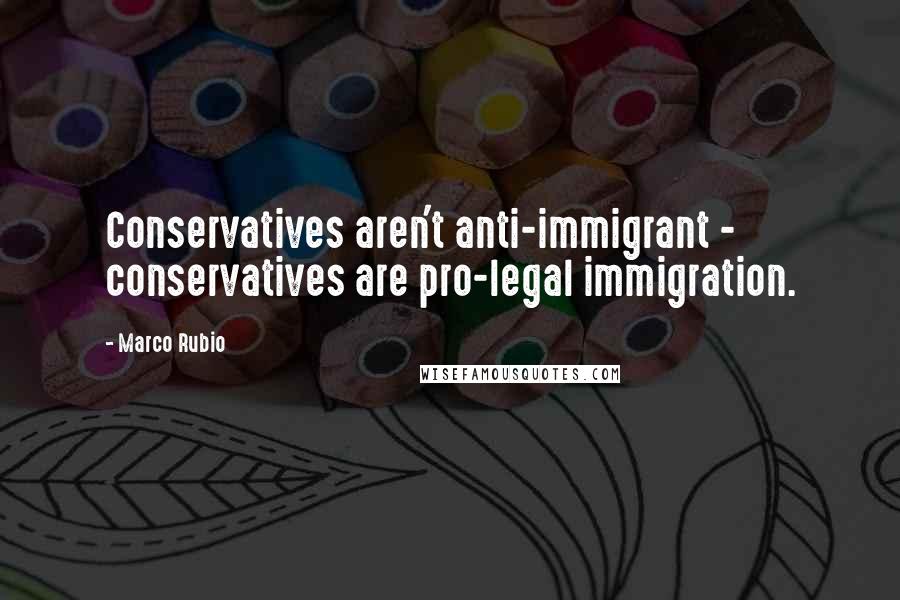 Marco Rubio Quotes: Conservatives aren't anti-immigrant - conservatives are pro-legal immigration.