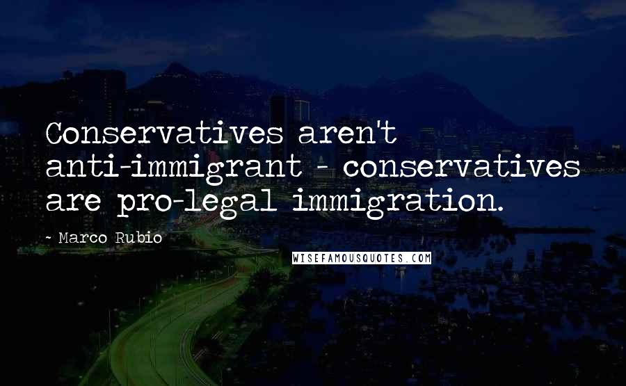 Marco Rubio Quotes: Conservatives aren't anti-immigrant - conservatives are pro-legal immigration.