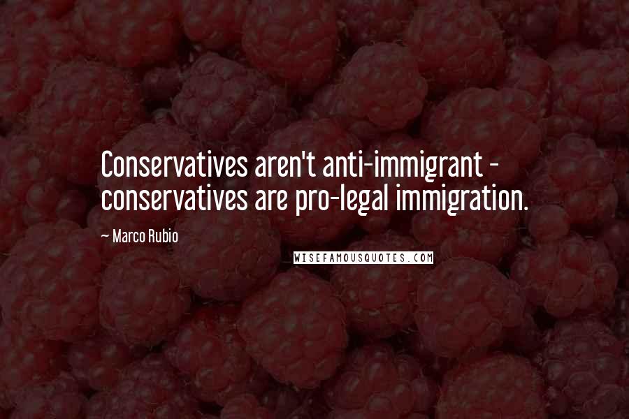 Marco Rubio Quotes: Conservatives aren't anti-immigrant - conservatives are pro-legal immigration.