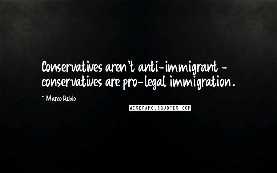 Marco Rubio Quotes: Conservatives aren't anti-immigrant - conservatives are pro-legal immigration.