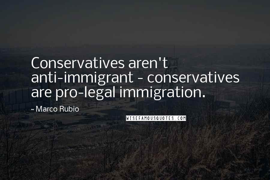 Marco Rubio Quotes: Conservatives aren't anti-immigrant - conservatives are pro-legal immigration.