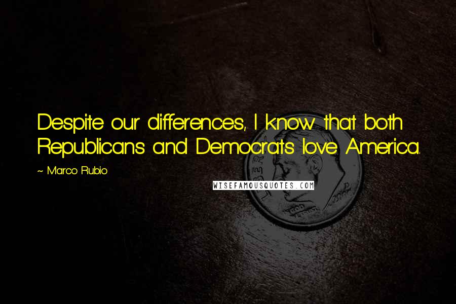 Marco Rubio Quotes: Despite our differences, I know that both Republicans and Democrats love America.