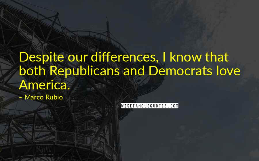 Marco Rubio Quotes: Despite our differences, I know that both Republicans and Democrats love America.