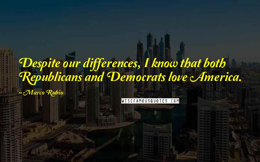 Marco Rubio Quotes: Despite our differences, I know that both Republicans and Democrats love America.