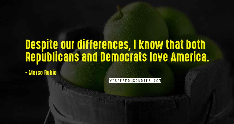 Marco Rubio Quotes: Despite our differences, I know that both Republicans and Democrats love America.