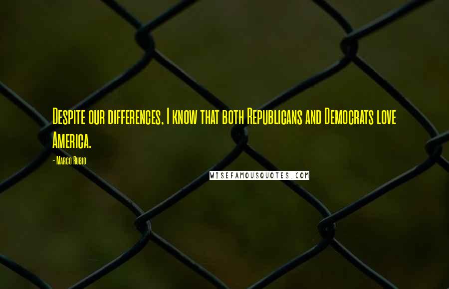 Marco Rubio Quotes: Despite our differences, I know that both Republicans and Democrats love America.