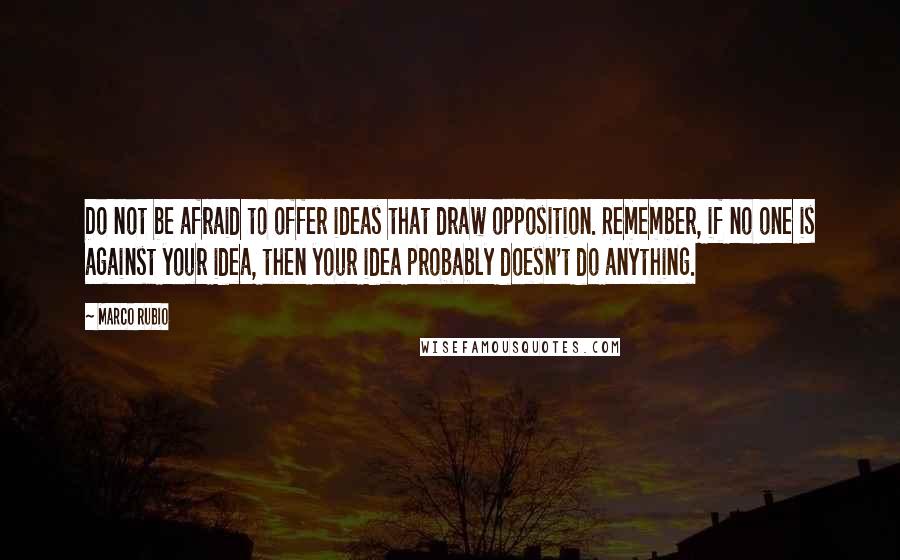 Marco Rubio Quotes: Do not be afraid to offer ideas that draw opposition. Remember, if no one is against your idea, then your idea probably doesn't do anything.