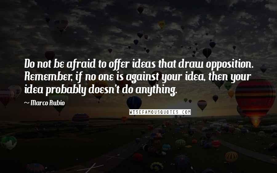 Marco Rubio Quotes: Do not be afraid to offer ideas that draw opposition. Remember, if no one is against your idea, then your idea probably doesn't do anything.