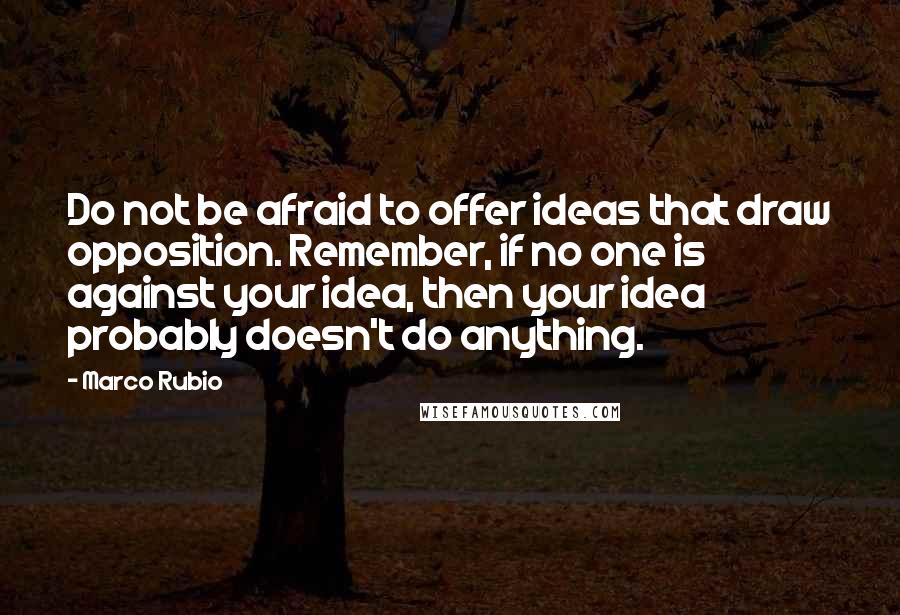 Marco Rubio Quotes: Do not be afraid to offer ideas that draw opposition. Remember, if no one is against your idea, then your idea probably doesn't do anything.