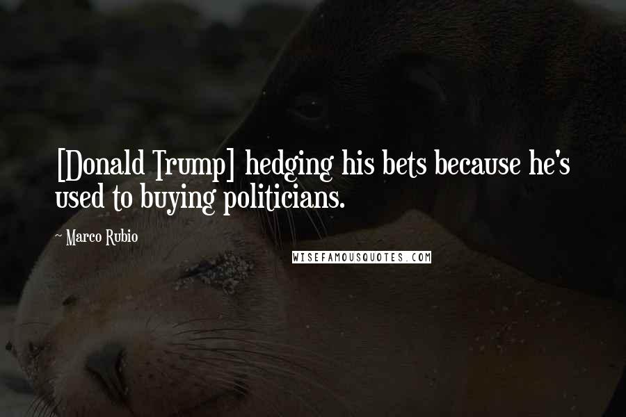 Marco Rubio Quotes: [Donald Trump] hedging his bets because he's used to buying politicians.