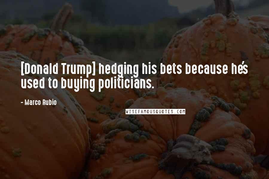 Marco Rubio Quotes: [Donald Trump] hedging his bets because he's used to buying politicians.