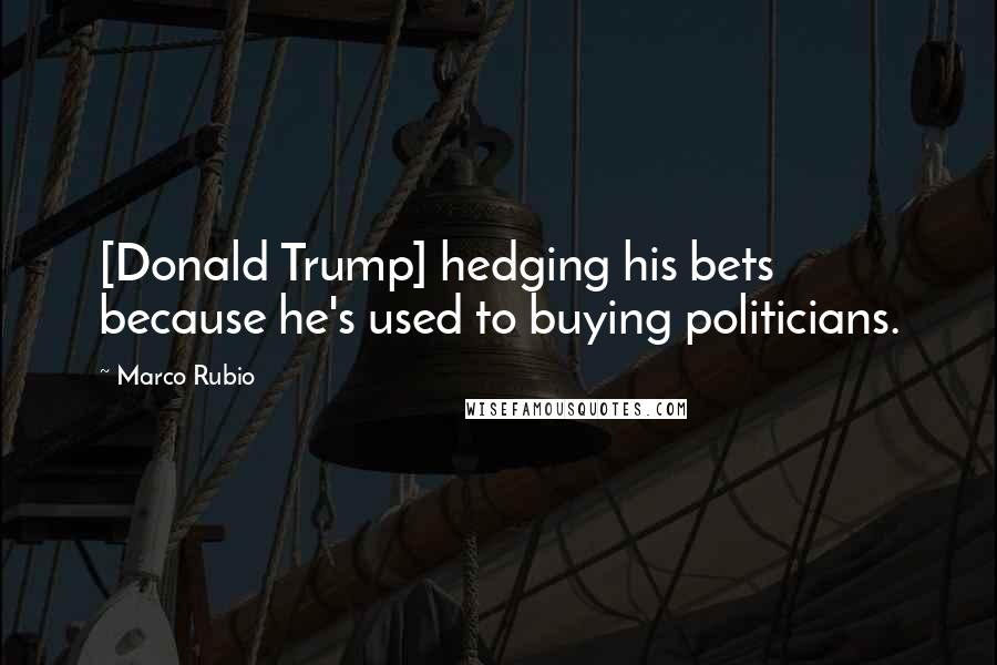 Marco Rubio Quotes: [Donald Trump] hedging his bets because he's used to buying politicians.