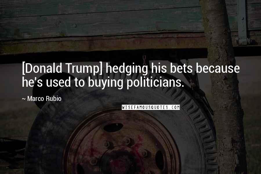 Marco Rubio Quotes: [Donald Trump] hedging his bets because he's used to buying politicians.