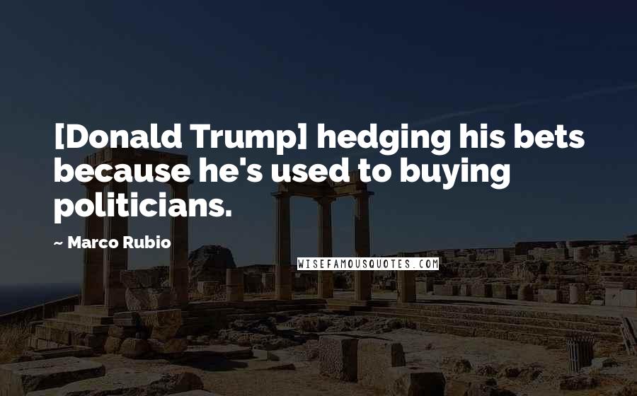 Marco Rubio Quotes: [Donald Trump] hedging his bets because he's used to buying politicians.