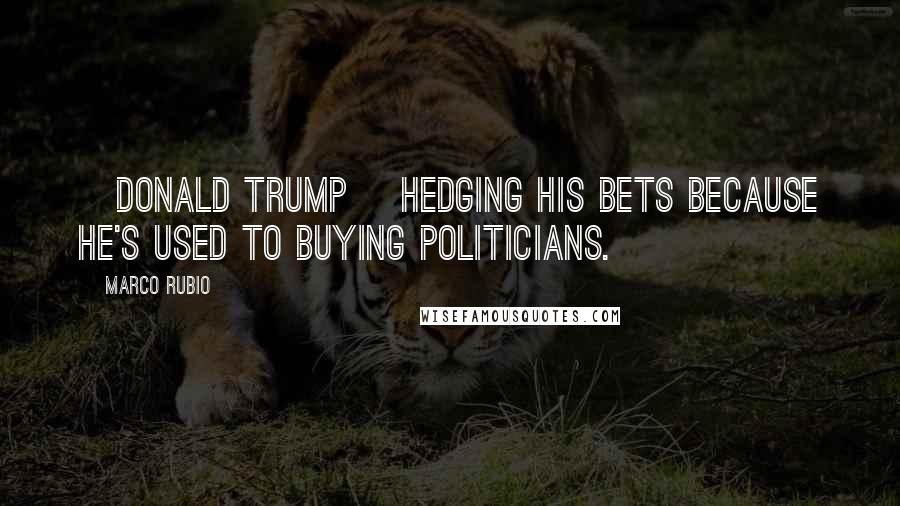 Marco Rubio Quotes: [Donald Trump] hedging his bets because he's used to buying politicians.