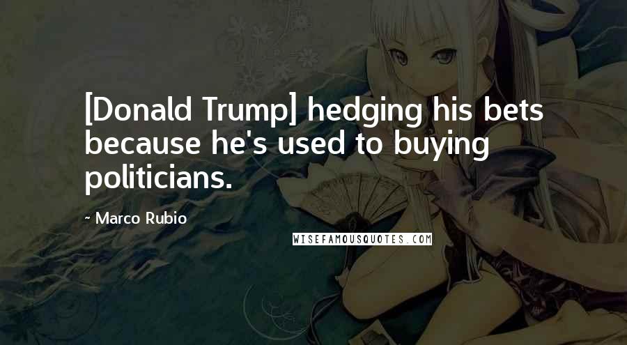 Marco Rubio Quotes: [Donald Trump] hedging his bets because he's used to buying politicians.