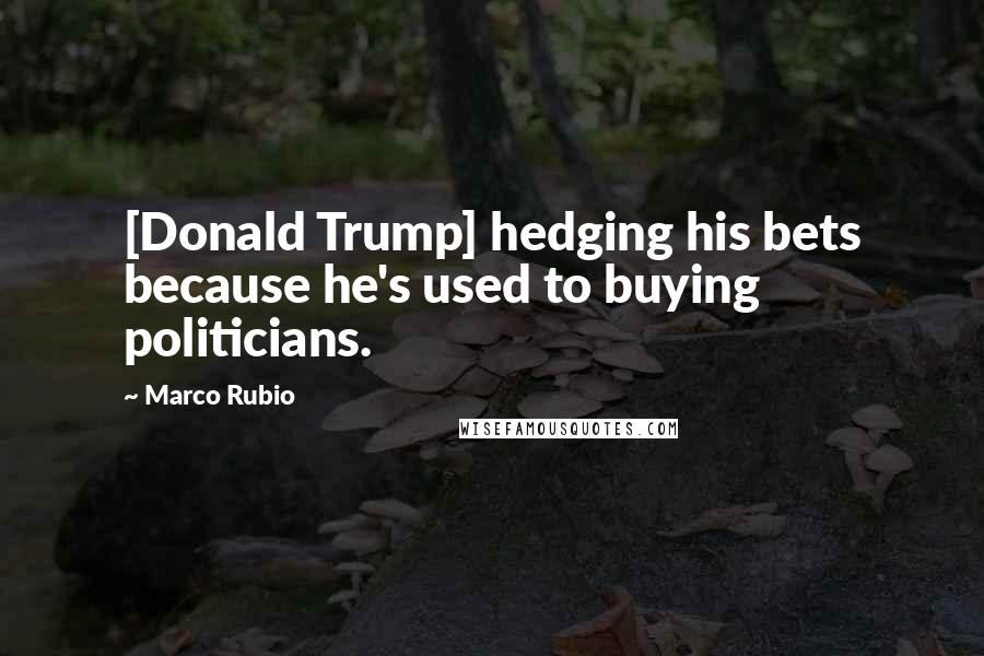 Marco Rubio Quotes: [Donald Trump] hedging his bets because he's used to buying politicians.