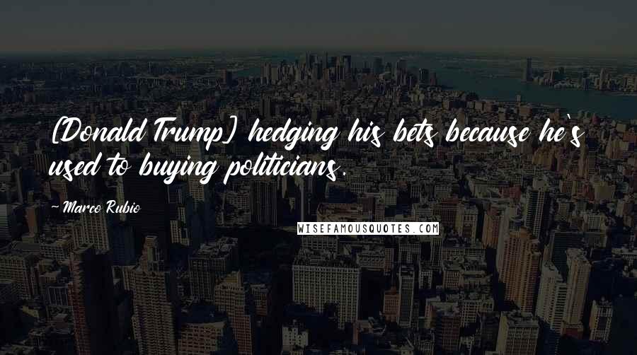 Marco Rubio Quotes: [Donald Trump] hedging his bets because he's used to buying politicians.