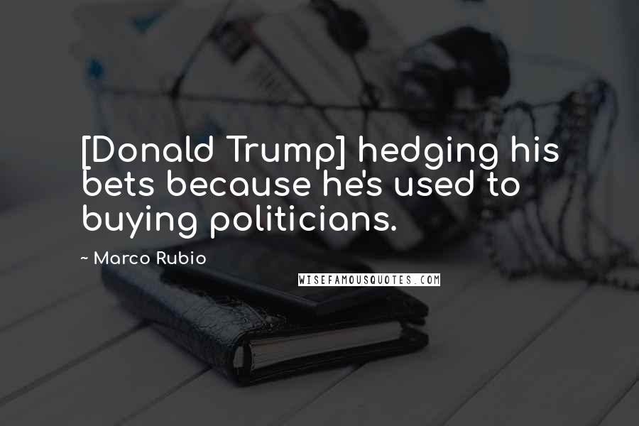 Marco Rubio Quotes: [Donald Trump] hedging his bets because he's used to buying politicians.