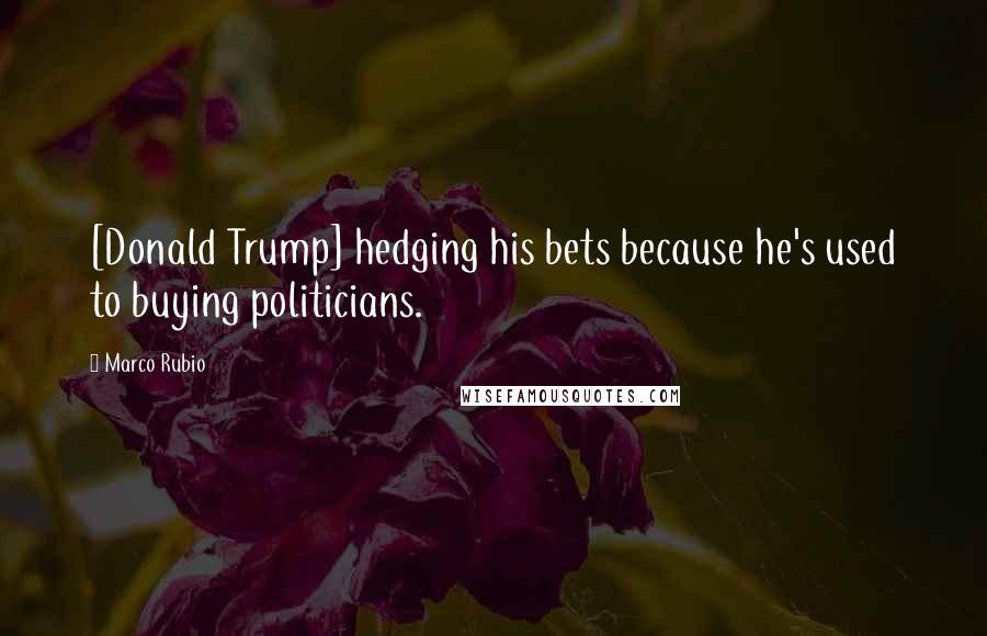 Marco Rubio Quotes: [Donald Trump] hedging his bets because he's used to buying politicians.