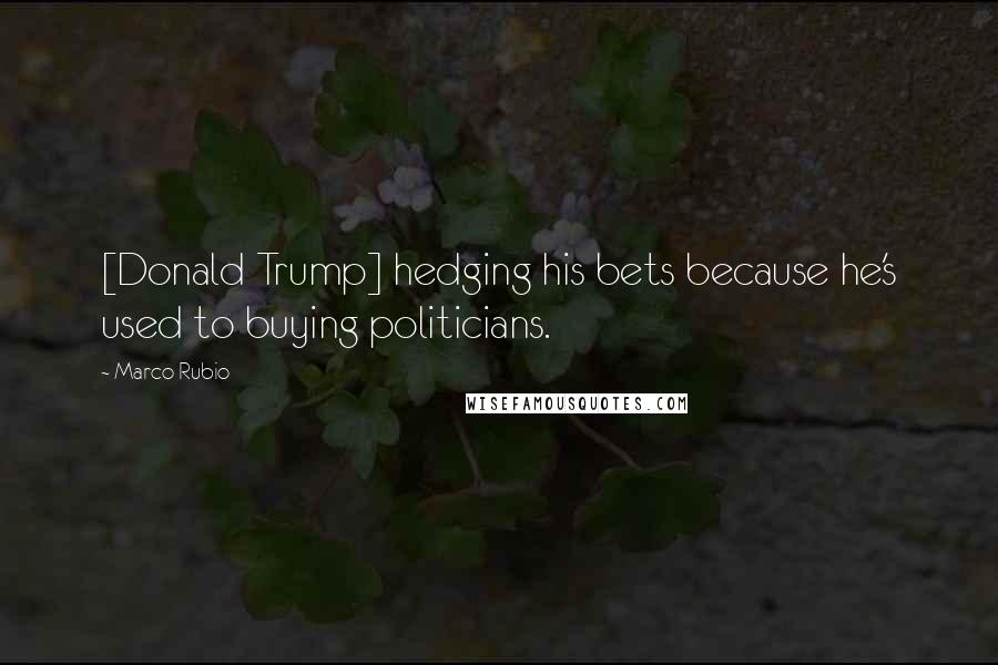 Marco Rubio Quotes: [Donald Trump] hedging his bets because he's used to buying politicians.