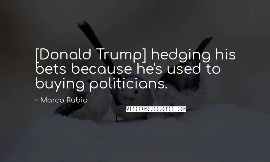 Marco Rubio Quotes: [Donald Trump] hedging his bets because he's used to buying politicians.