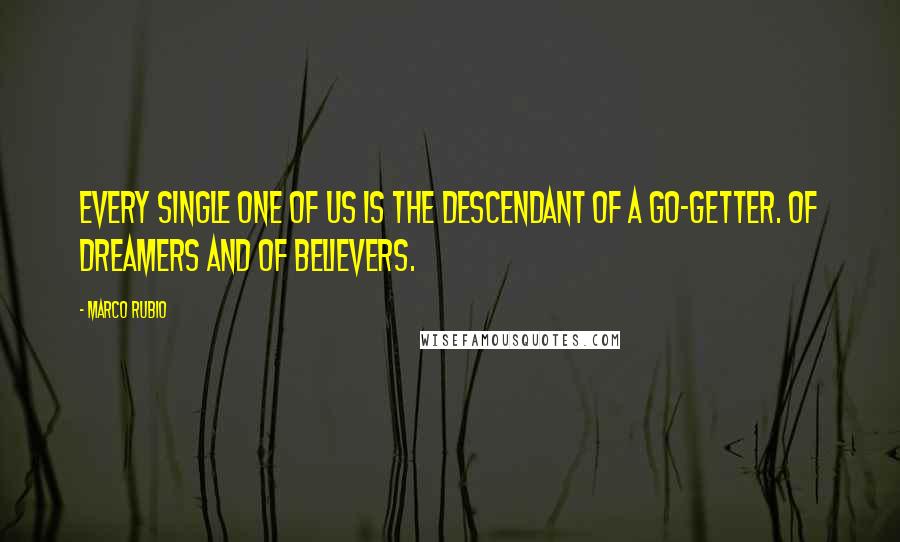 Marco Rubio Quotes: Every single one of us is the descendant of a go-getter. Of dreamers and of believers.