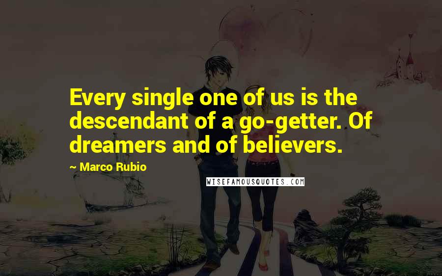 Marco Rubio Quotes: Every single one of us is the descendant of a go-getter. Of dreamers and of believers.