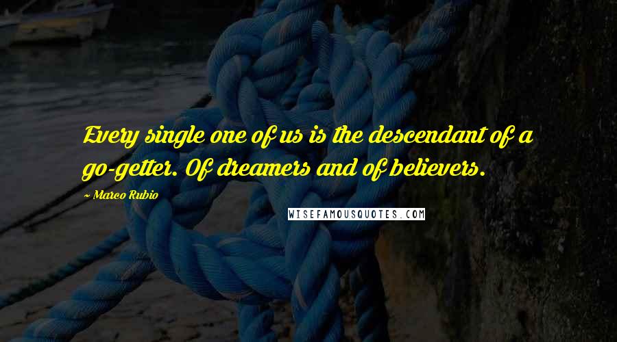 Marco Rubio Quotes: Every single one of us is the descendant of a go-getter. Of dreamers and of believers.