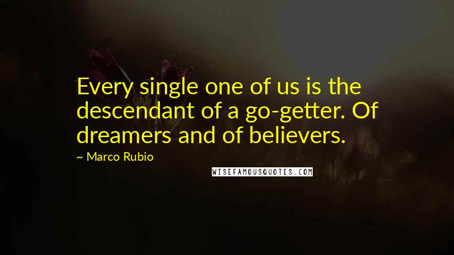 Marco Rubio Quotes: Every single one of us is the descendant of a go-getter. Of dreamers and of believers.