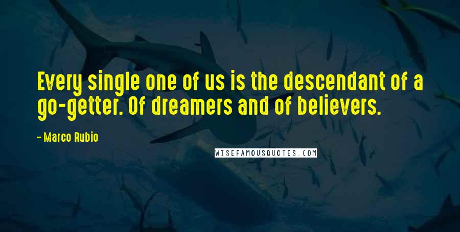 Marco Rubio Quotes: Every single one of us is the descendant of a go-getter. Of dreamers and of believers.