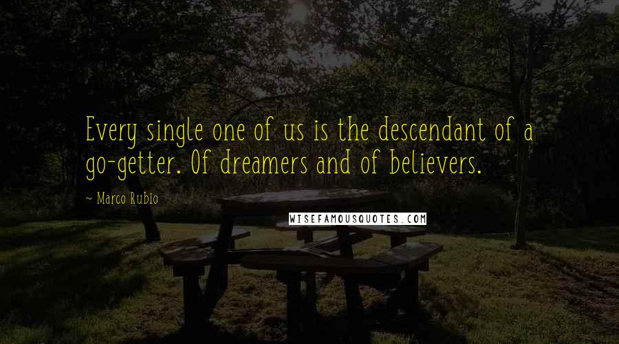 Marco Rubio Quotes: Every single one of us is the descendant of a go-getter. Of dreamers and of believers.