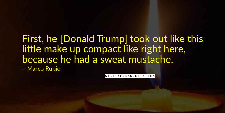Marco Rubio Quotes: First, he [Donald Trump] took out like this little make up compact like right here, because he had a sweat mustache.