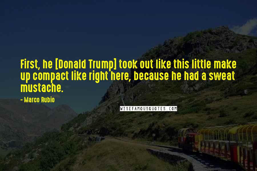 Marco Rubio Quotes: First, he [Donald Trump] took out like this little make up compact like right here, because he had a sweat mustache.