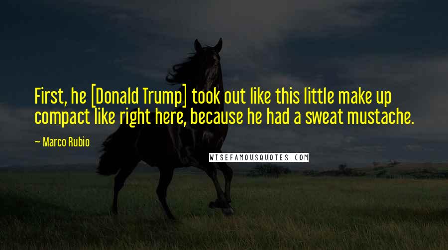Marco Rubio Quotes: First, he [Donald Trump] took out like this little make up compact like right here, because he had a sweat mustache.