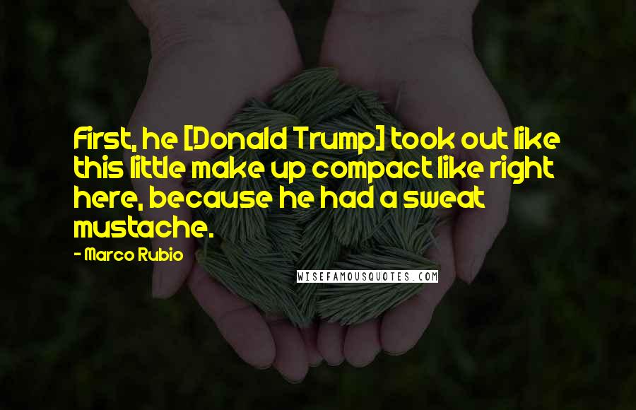 Marco Rubio Quotes: First, he [Donald Trump] took out like this little make up compact like right here, because he had a sweat mustache.