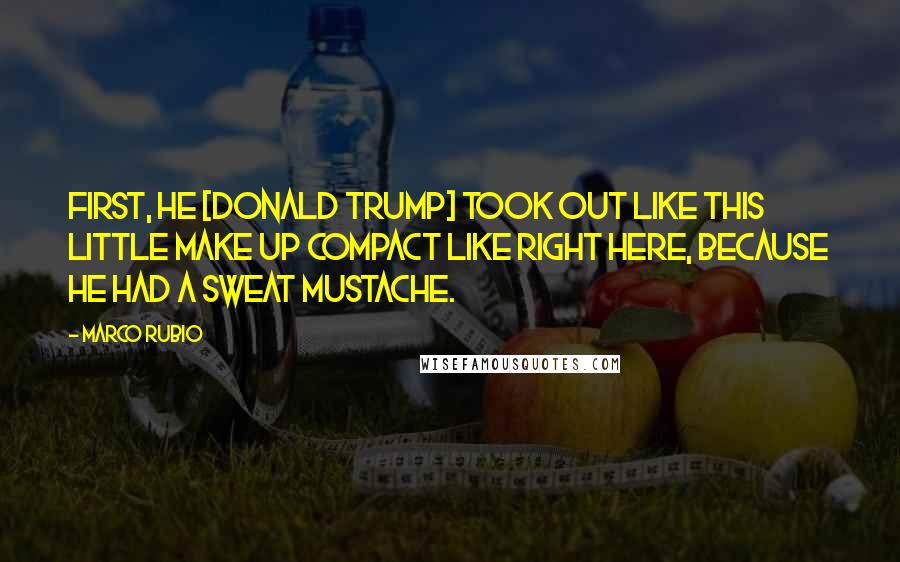 Marco Rubio Quotes: First, he [Donald Trump] took out like this little make up compact like right here, because he had a sweat mustache.